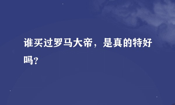 谁买过罗马大帝，是真的特好吗？