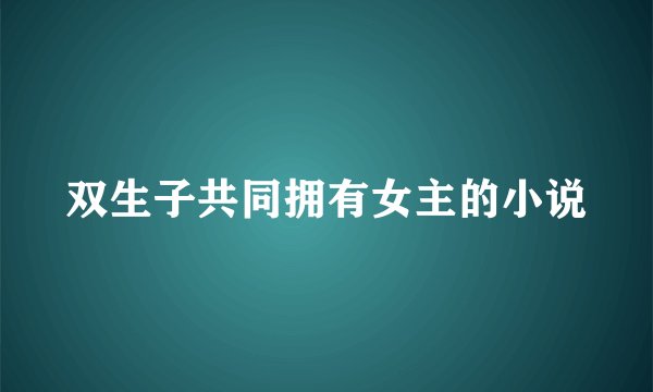 双生子共同拥有女主的小说