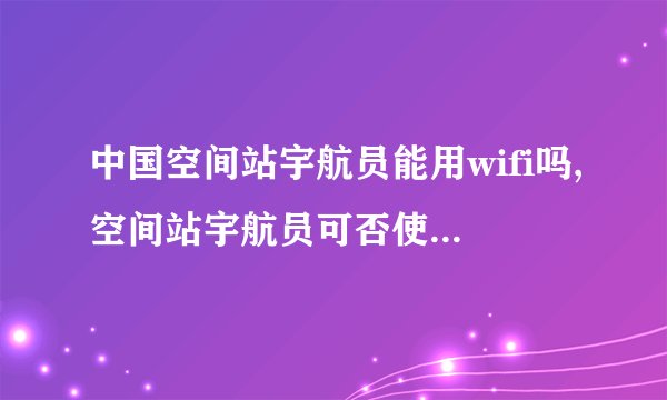 中国空间站宇航员能用wifi吗,空间站宇航员可否使用Wi-Fi？