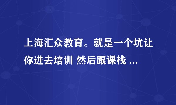上海汇众教育。就是一个坑让你进去培训 然后跟课栈 这个垃圾软件合作 一起骗钱