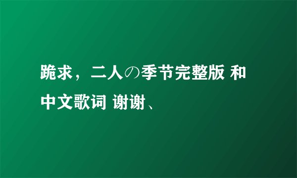 跪求，二人の季节完整版 和中文歌词 谢谢、