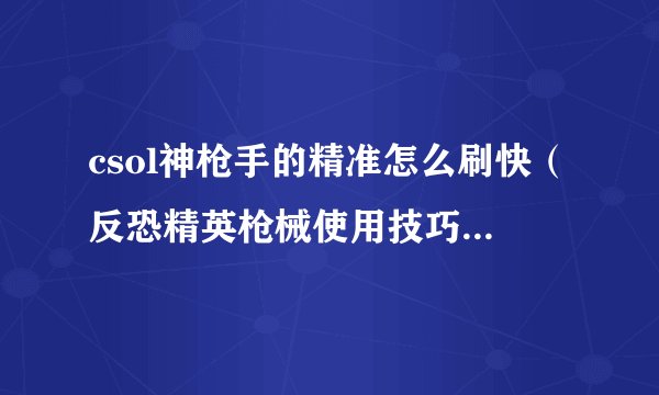 csol神枪手的精准怎么刷快（反恐精英枪械使用技巧）「已采纳」