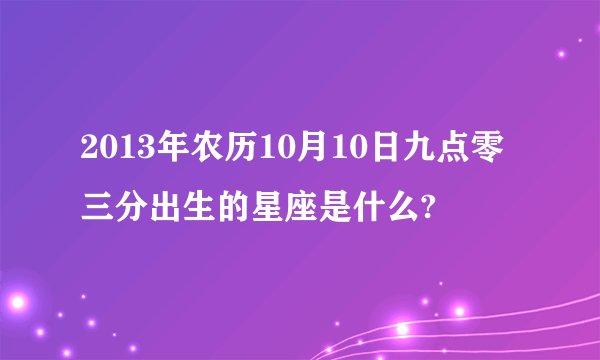 2013年农历10月10日九点零三分出生的星座是什么?
