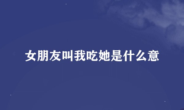 女朋友叫我吃她是什么意