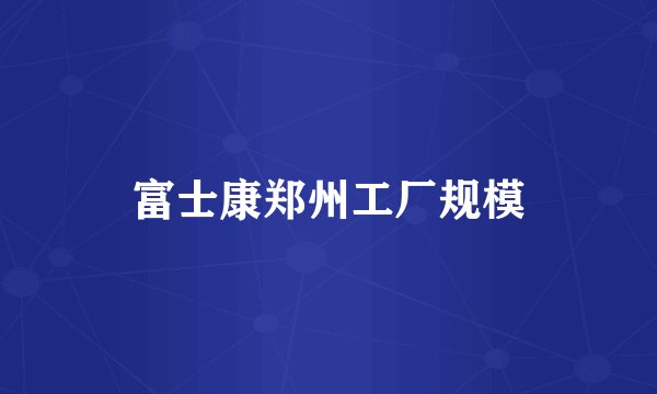 富士康郑州工厂规模