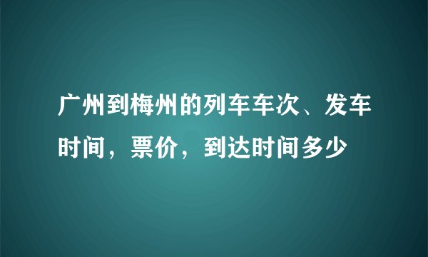 广州到梅州的列车车次、发车时间，票价，到达时间多少