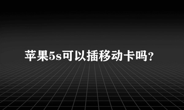 苹果5s可以插移动卡吗？