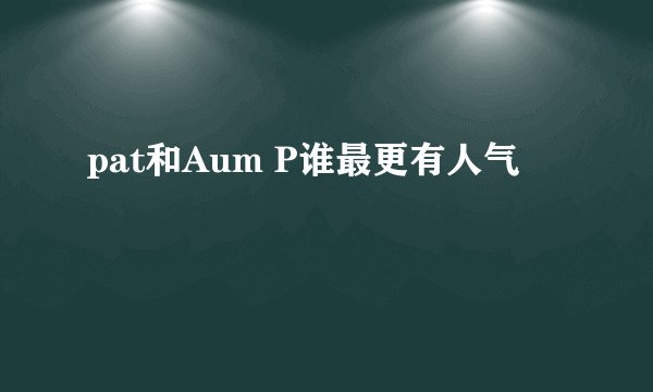 pat和Aum P谁最更有人气