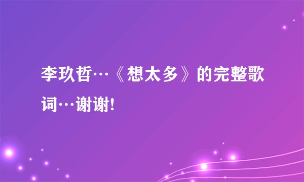 李玖哲…《想太多》的完整歌词…谢谢!