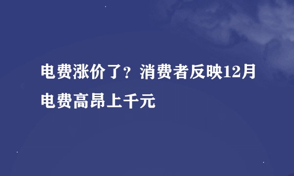 电费涨价了？消费者反映12月电费高昂上千元