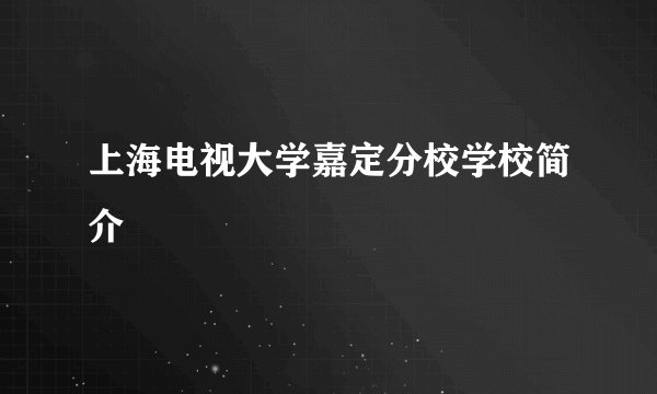 上海电视大学嘉定分校学校简介