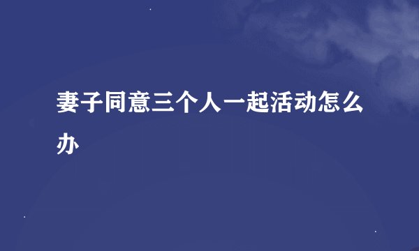 妻子同意三个人一起活动怎么办