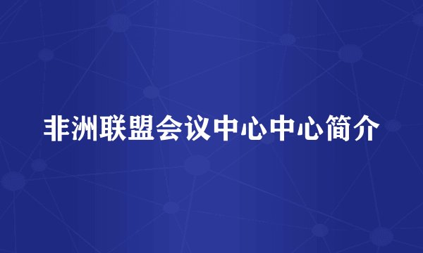 非洲联盟会议中心中心简介