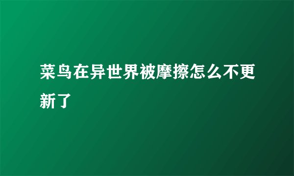 菜鸟在异世界被摩擦怎么不更新了