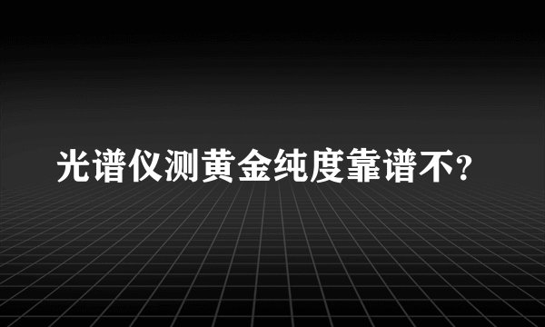 光谱仪测黄金纯度靠谱不？
