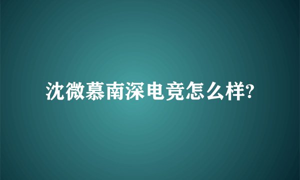 沈微慕南深电竞怎么样?
