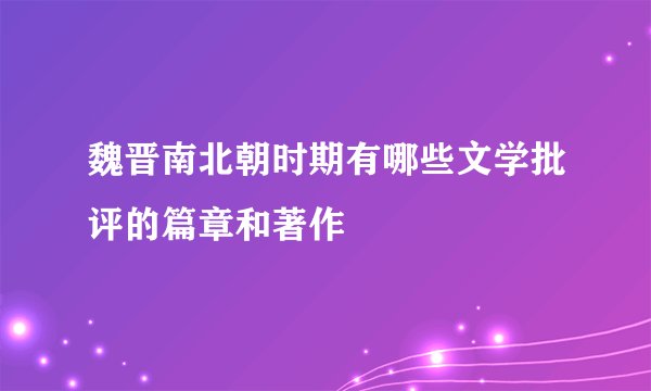 魏晋南北朝时期有哪些文学批评的篇章和著作