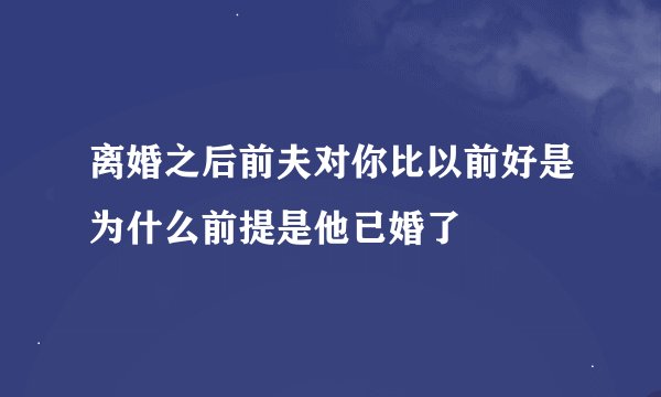 离婚之后前夫对你比以前好是为什么前提是他已婚了