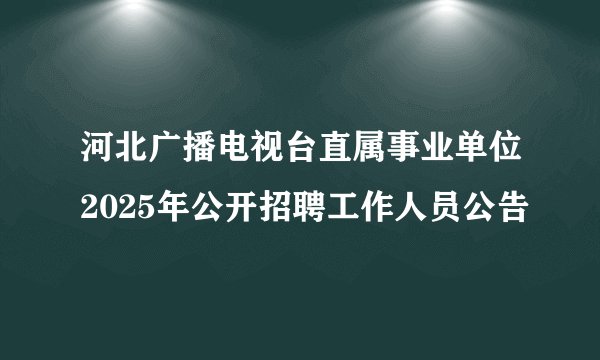 河北广播电视台直属事业单位2025年公开招聘工作人员公告