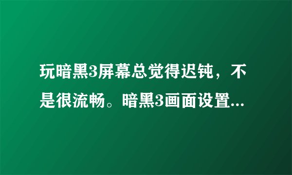 玩暗黑3屏幕总觉得迟钝，不是很流畅。暗黑3画面设置里那两个帧数怎么调最佳?