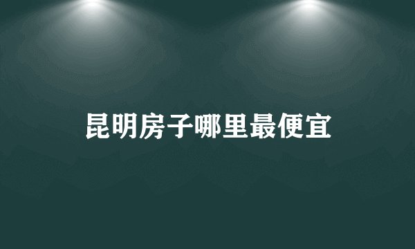 昆明房子哪里最便宜