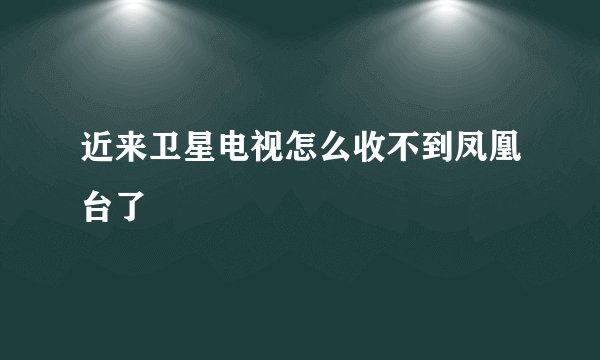 近来卫星电视怎么收不到凤凰台了