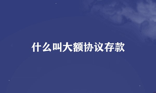 什么叫大额协议存款