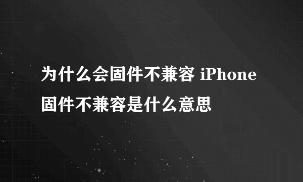为什么会固件不兼容 iPhone固件不兼容是什么意思