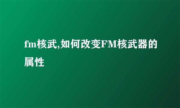 fm核武,如何改变FM核武器的属性