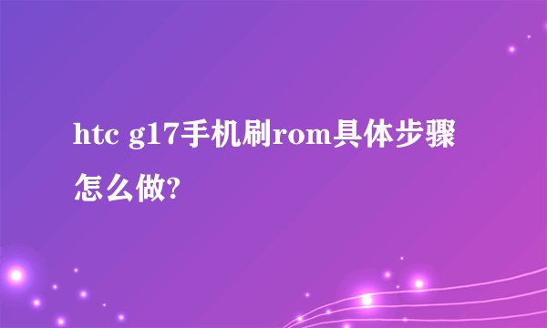 htc g17手机刷rom具体步骤怎么做?
