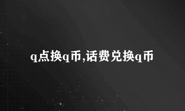q点换q币,话费兑换q币