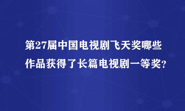 第27届中国电视剧飞天奖哪些作品获得了长篇电视剧一等奖？