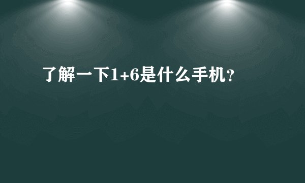 了解一下1+6是什么手机？