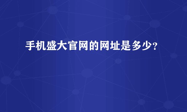 手机盛大官网的网址是多少？