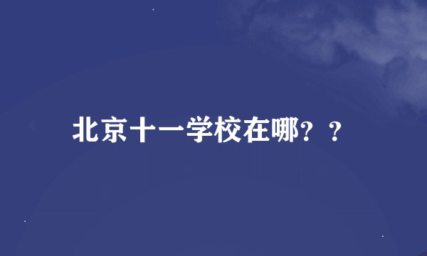 北京十一学校在哪？？
