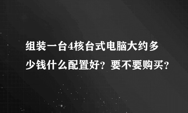 组装一台4核台式电脑大约多少钱什么配置好？要不要购买？