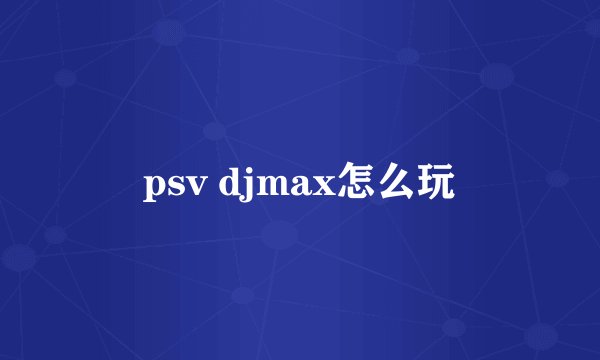 psv djmax怎么玩