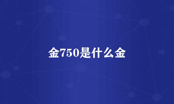金750是什么金