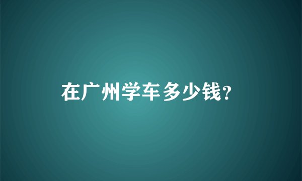 在广州学车多少钱？