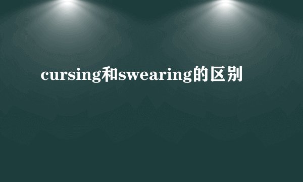 cursing和swearing的区别