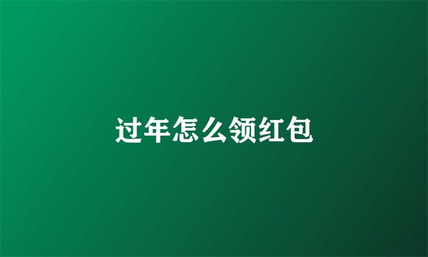 过年怎么领红包