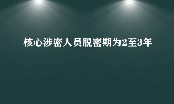 核心涉密人员脱密期为2至3年
