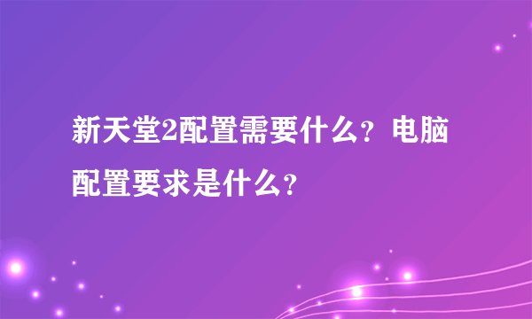 新天堂2配置需要什么？电脑配置要求是什么？