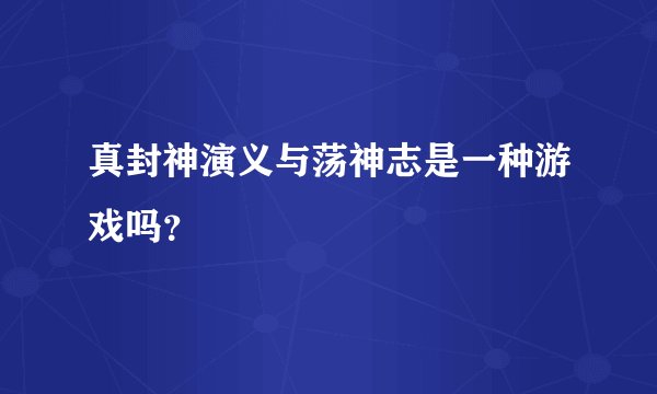 真封神演义与荡神志是一种游戏吗？