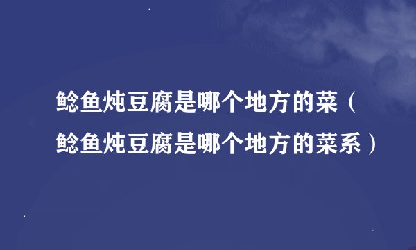 鲶鱼炖豆腐是哪个地方的菜（鲶鱼炖豆腐是哪个地方的菜系）