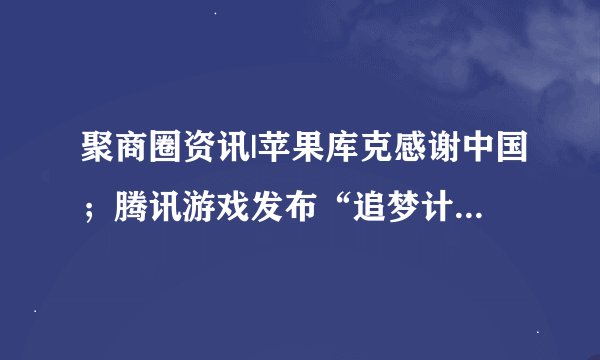 聚商圈资讯|苹果库克感谢中国；腾讯游戏发布“追梦计划”品牌....