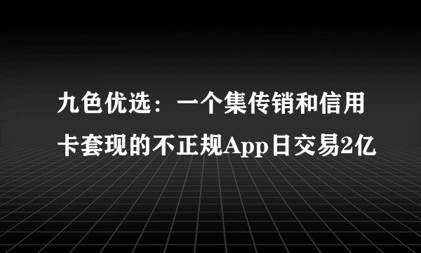 九色优选：一个集传销和信用卡套现的不正规App日交易2亿