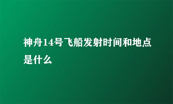神舟14号飞船发射时间和地点是什么