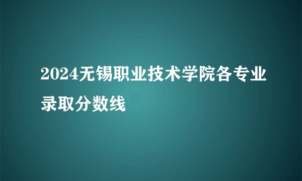 2024无锡职业技术学院各专业录取分数线