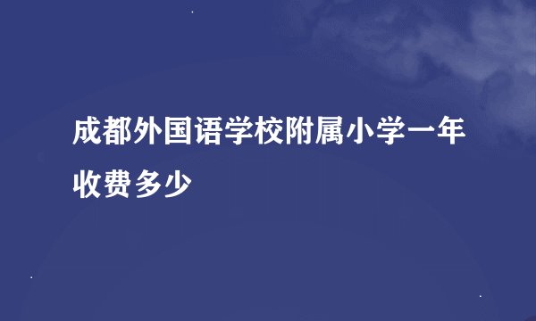 成都外国语学校附属小学一年收费多少